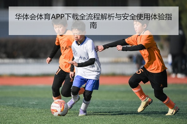 华体会体育APP下载全流程解析与安全使用体验指南