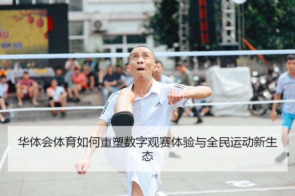 华体会体育如何重塑数字观赛体验与全民运动新生态